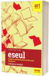 Bacalaureat. Eseul. LITERATURA ROMANA. Pregatire individuala pentru proba scrisa