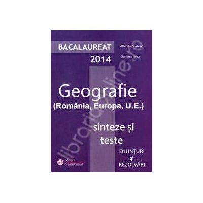 Bacalaureat geografie 2014. Romania, Europa, U.E. Sinteze si teste, enunturi si rezolvari