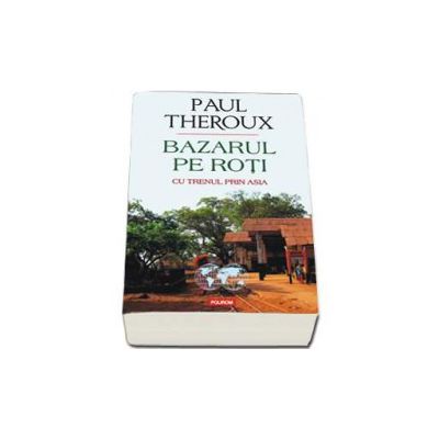 Bazarul pe roti. Cu trenul prin Asia - Traducere si note de Cornelia Marinescu