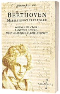 Beethoven. Cantecul Invierii. Missa Solemnis si ultimele sonate, volumul III, tom I