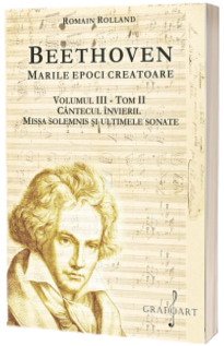 Beethoven. Cantecul Invierii. Missa Solemnis si ultimele sonate, volumul III, tom II