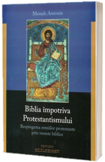 Biblia impotriva Protestantismului. Respingerea ereziilor protestante prin versete biblice