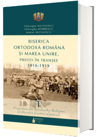 Biserica Ortodoxa Romana si Marea Unire - Preoti in transee: 1916-1919. Vol. I