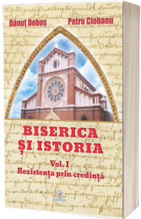 Biserica si istoria. Rezistenta prin credinta, volumul I