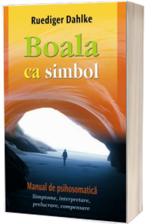 Boala ca simbol. Manual de psihosomatica. Simptome, interpretare, prelucrare, compensare