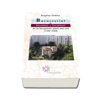 Bucurestiul in locuinte si locuitori de la inceputuri pana mai ieri (1459-1989) - Bogdan Suditu