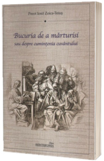 Bucuria de a marturisi sau despre cumintenia cuvantului Bucuria de a marturisi sau despre cumintenia cuvantului