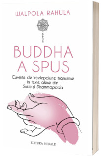 Buddha a spus. Cuvinte de intelepciune transmise in texte alese din Sutte si Dhammapada