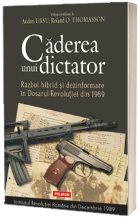 Caderea unui dictator. Razboi hibrid si dezinformare in Dosarul Revolutiei din 1989