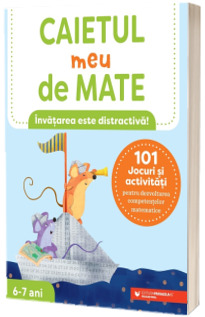 Caietul meu de mate (6-7 ani). 101 jocuri si activitati pentru dezvoltarea competentelor matematice