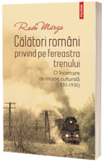 Calatori romani privind pe fereastra trenului. O incercare de istorie culturala (1830-1930) Calatori romani privind pe fereastra trenului. O incercare de istorie culturala (1830-1930)