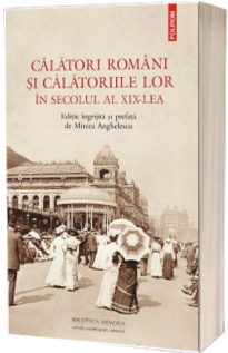 Calatori romani si calatoriile lor in secolul al XIX-lea - Editie ingrijita si prefata de Mircea Anghelescu