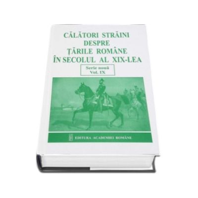 Calatori straini despre Tarile Romane in secolul al XIX-lea (Serie noua volumul IX)