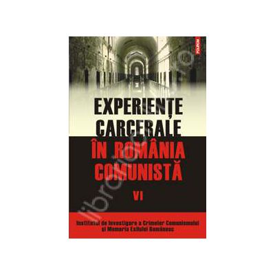 Experiente carcerale in Romania comunista. Volumul al VI-lea