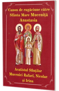 Canon de rugaciune catre Sfanta Mare Mucenita Anastasia. Acatistul Sfintilor Mucenici Rafael, Nicolae si Irina