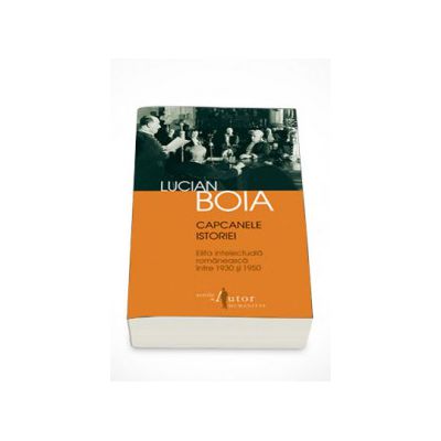 Capcanele istoriei. Elita intelectuala romaneasca intre 1930 si 1950 - Lucian Boia