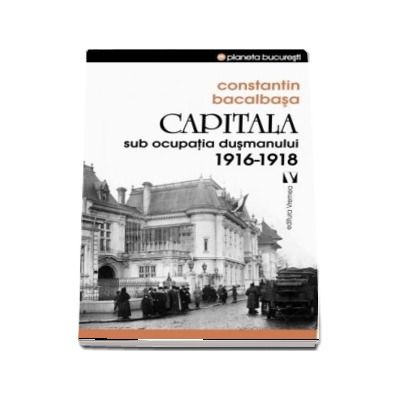Capitala sub ocupatia dusmanului 1916-1918 (Constantin Bacalbasa)
