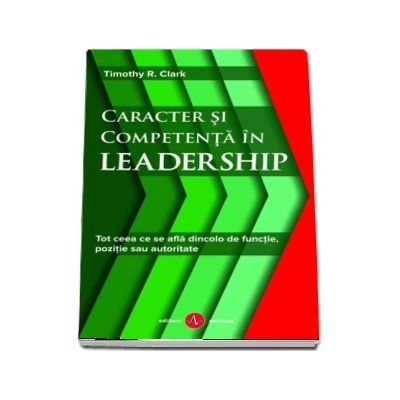 Caracter si competenta in leadership. Tot ceea ce se afla dincolo de functie, pozitie sau autoritate - Timothy R. Clark