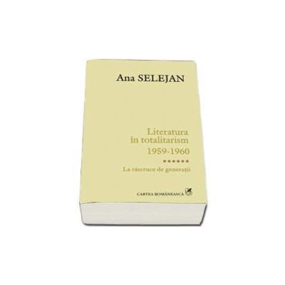Literatura in totalitarism 1959-1960. Volumul VI - La rascruce de generatii  - Ana Selejan