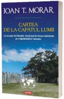 Cartea de la capatul lumii. La un pas de Paradis: doua luni in Noua Caledonie si o saptamina in Vanuatu - Ioan T. Morar