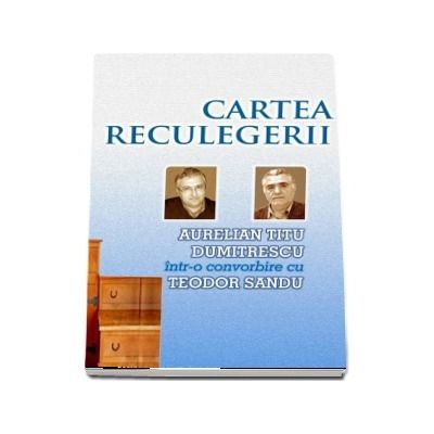 Cartea reculegerii - Aurelian Titu Dumitrescu intr-o convorbire cu Teodor Sandu (Teodor Sandu , Aurelian Titu Dumitrescu)