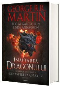 Casa Dragonului. Inaltarea dragonului. O istorie ilustrata a Dinastiei Targaryen