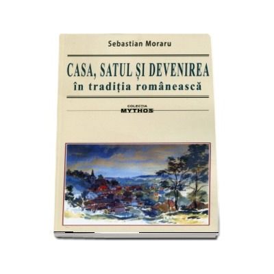 Casa, satul si devenirea in traditia romaneasca. Colectia Mythos