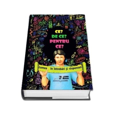 Ce? De ce? Pentru ce? - Lumea in intrebari si raspunsuri, editia a III-a