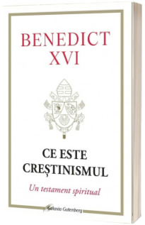 Ce este crestinismul. Un testament spiritual - Benedict XVI