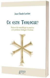 Ce este Teologia. Notiuni de metodologie in practica si in predarea Teologiei Ortodoxe