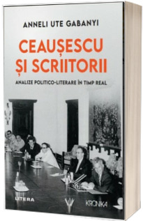 Ceausescu si scriitorii. Analize politico-literare in timp real