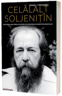 Celalalt Soljenitin. Rostirea adevarului despre un scriitor si ganditor neinteles - Daniel Mahoney