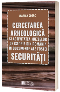 Cercetarea arheologica si activitatea muzeelor de istorie din Romania in documente ale fostei Securitati
