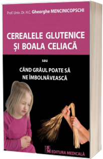 Cerealele glutenice si boala celiaca sau Cand graul poate sa ne imbolnaveasca - Gheorghe Mencinicopschi