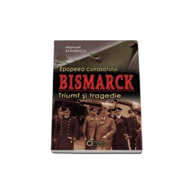 Epopeea cuirasatului Bismarck. Triumf si tragedie