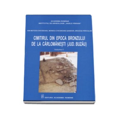 Cimitirul din epoca bronzului de la Carlomanesti (Judetul Buzau), Volumul I