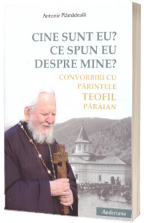 Cine sunt eu? Ce spun eu despre mine? Convorbiri cu Parintele Teofil Paraian