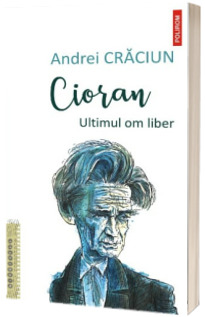 Cioran. Ultimul om liber