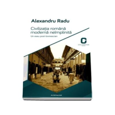 Civilizatia romana moderna neimplinita. Un eseu post-lovinescian - Alexandru Radu