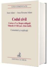 Codul civil. Cartea a V-a. Despre obligatii. Titlurile I-VIII (art. 1164-1649). Comentarii si explicatii - Ioan Adam