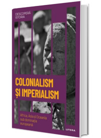 Colonialism si Imperialism. Africa, Asia si Oceania sub dominatie europeana. Volumul 31. Descopera istoria