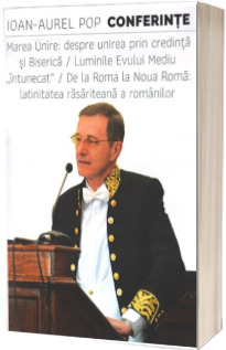 Conferinte. Marea Unire: despre unirea prin credinta si Biserica. Luminile Evului Mediu "intunecat" . De la Roma la Noua Roma, latinitatea rasariteana a romanilor