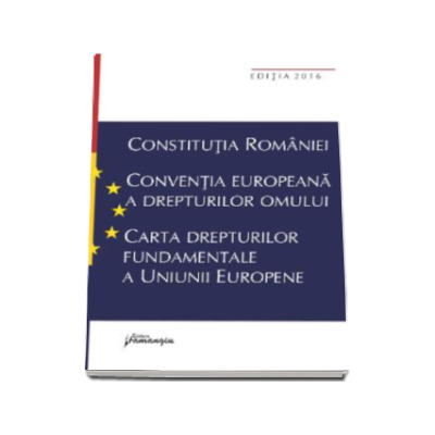 Constitutia Romaniei. Conventia europeana a drepturilor omului, Carta drepturilor fundamentale a Uniunii Europene - Editia a VII-a, actualizata la data de 15 septembrie 2016