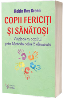 Copii fericiti si sanatosi. Vindeca-ti copilul prin Metoda celor 5 elemente