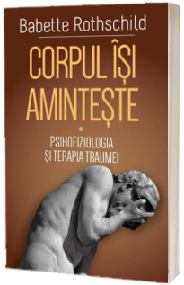 Corpul isi aminteste. Psihofiziologia si tratamentul traumei, volumul I