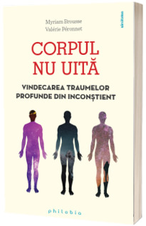 Corpul nu uita. Vindecarea traumelor profunde din inconstient