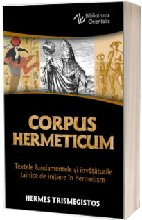 Corpus Hermeticum - Textele fundamentale si invataturile tainice de initiere in hermetism