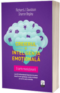 Creierul si inteligenta emotionala. Cum iti influenteaza tiparele lui unice felul in care gandesti, simti si traiesti si cum le poti schimba