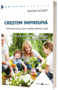 Crestem impreuna. Libertate si bucurie in relatia parinte - copil. Pentru parinti de copii mici si de adolescenti (Naomi Aldort)