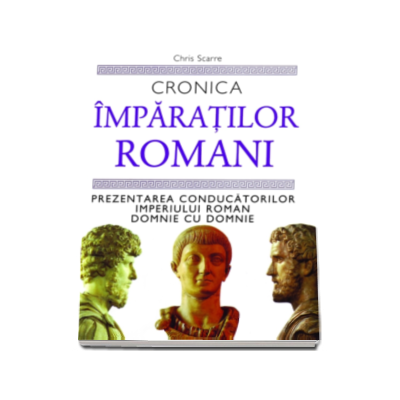 Cronica Imparatilor Romani. Prezentarea conducatorilor Imperiului Roman domnie cu domnie